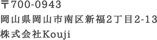 〒700-0943　岡山県岡山市南区新福2丁目2-13　株式会社Kouji