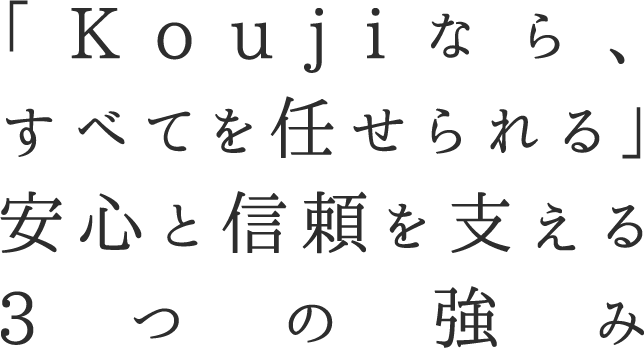 「Koujiなら、すべてを任せられる」　安心と信頼を支える3つの強み