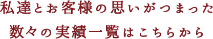 私達とお客様の思いがつまった、数々の実績一覧はこちらから