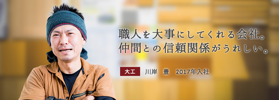 職人を大事にしてくれる会社。仲間との信頼関係がうれしい。　大工　川岸 豊　2017年入社