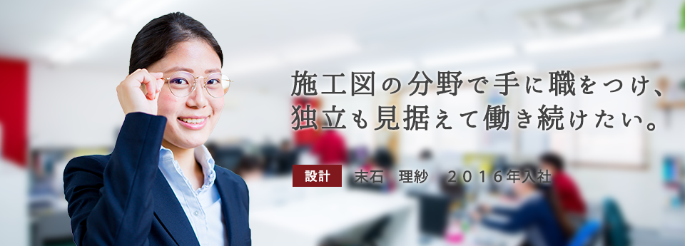 施工図の分野で手に職をつけ、独立も見据えて働き続けたい。　設計　末石 理紗　2016年入社