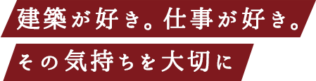 建築が好き。仕事が好き。その気持ちを大切に